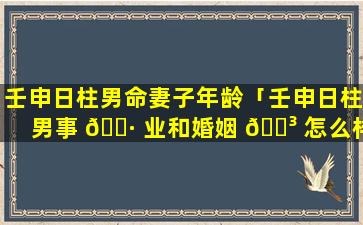 壬申日柱男命妻子年龄「壬申日柱男事 🌷 业和婚姻 🐳 怎么样」